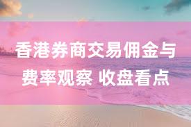 香港券商交易佣金与费率观察 收盘看点