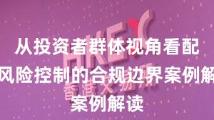 从投资者群体视角看配资风险控制的合规边界案例解读