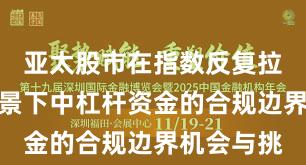 亚太股市在指数反复拉锯阶段背景下中杠杆资金的合规边界机会与挑