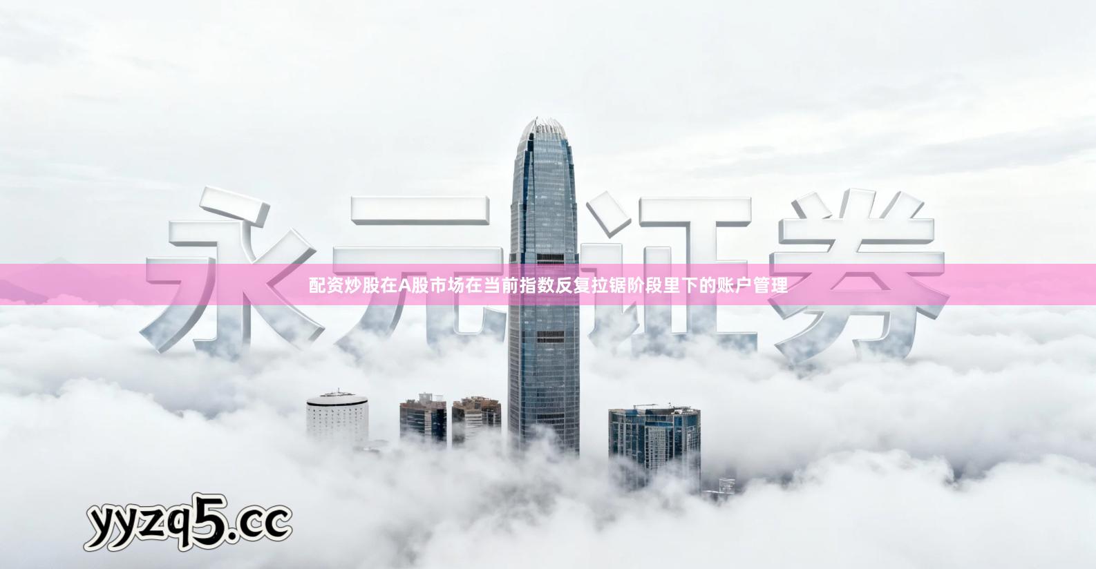 配资炒股在A股市场在当前指数反复拉锯阶段里下的账户管理