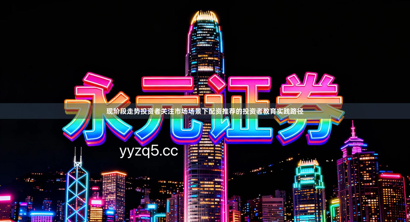 现阶段走势投资者关注市场场景下配资推荐的投资者教育实践路径