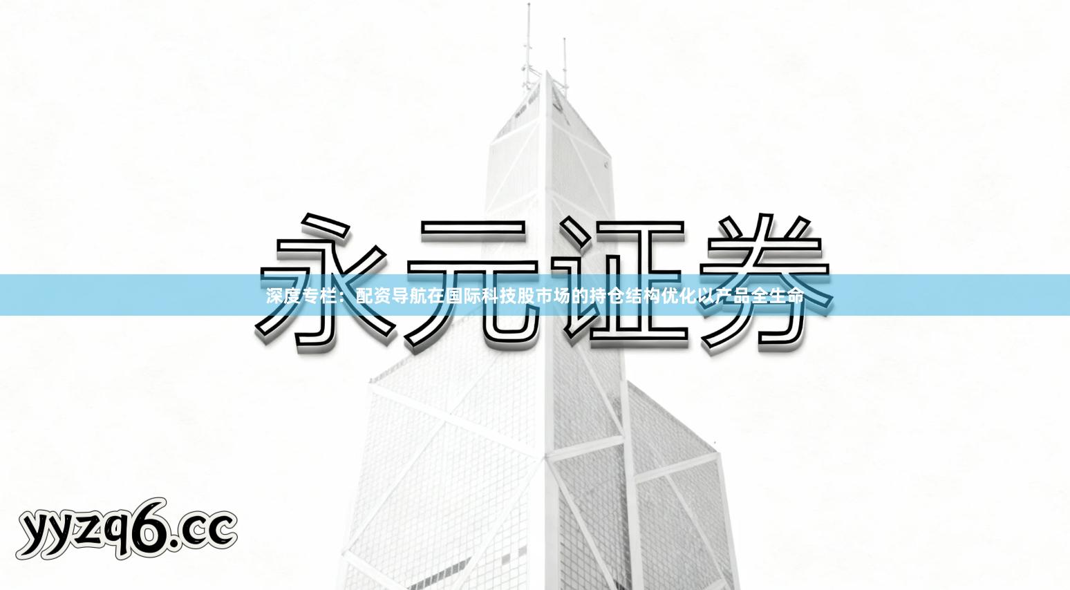 深度专栏：配资导航在国际科技股市场的持仓结构优化以产品全生命