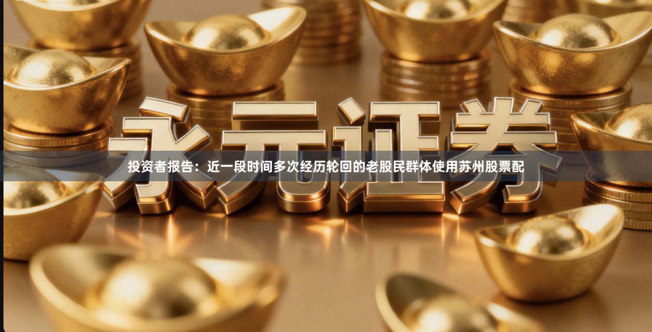 投资者报告：近一段时间多次经历轮回的老股民群体使用苏州股票配