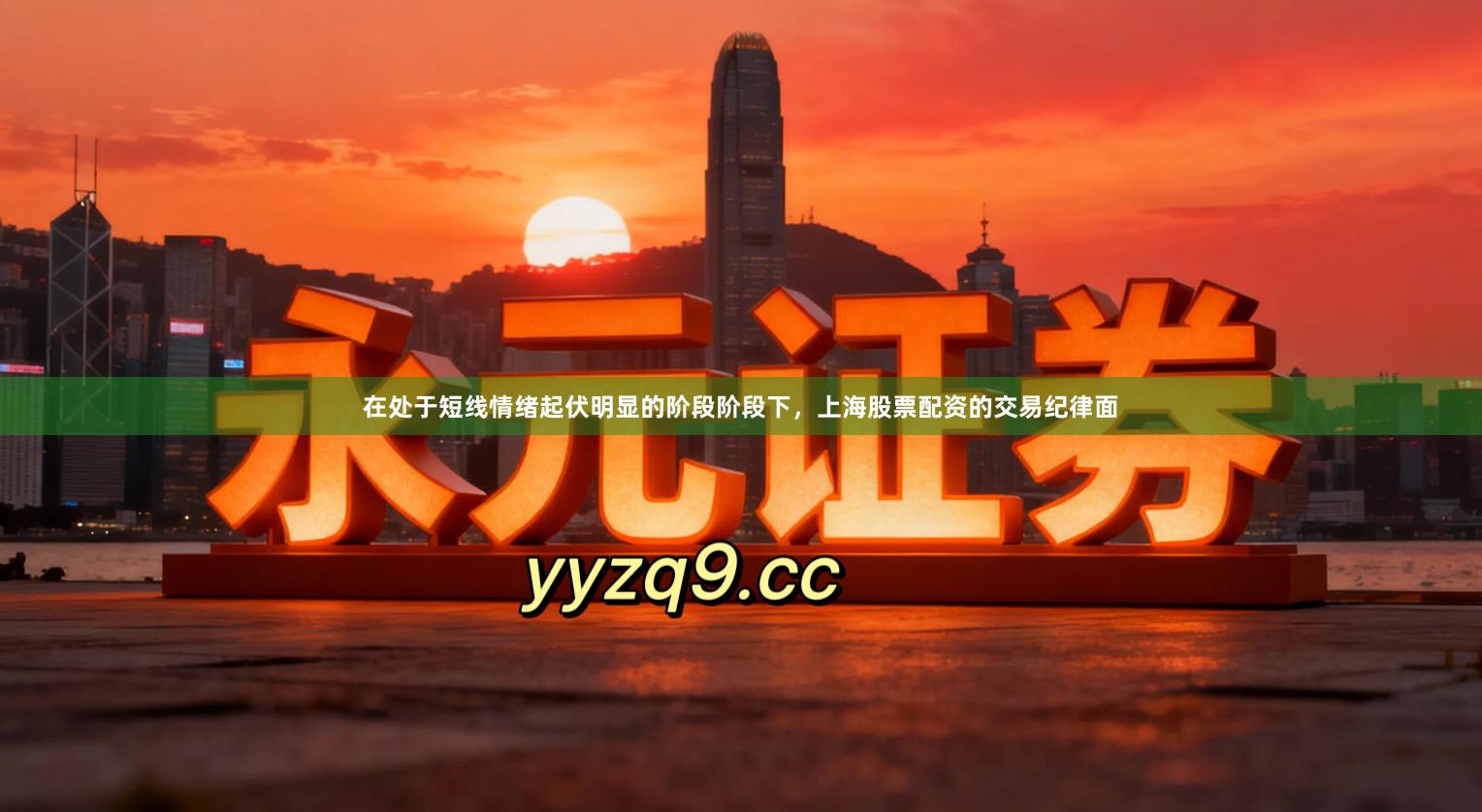 在处于短线情绪起伏明显的阶段阶段下，上海股票配资的交易纪律面