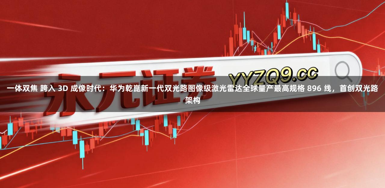 一体双焦 跨入 3D 成像时代：华为乾崑新一代双光路图像级激光雷达全球量产最高规格 896 线，首创双光路架构